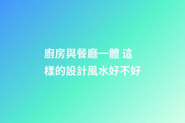 廚房與餐廳一體 這樣的設計風水好不好